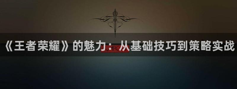 极悦娱乐怎么注册：《王者荣耀》的魅力：从基础技巧到策略实战