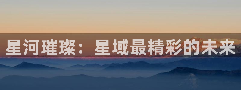 极悦娱乐下载链接：星河璀璨：星域最精彩的未来
