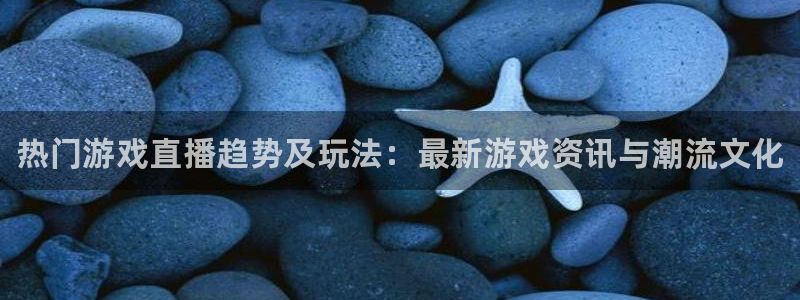 极悦娱乐娱乐：热门游戏直播趋势及玩法：最新游戏资讯与潮流文化