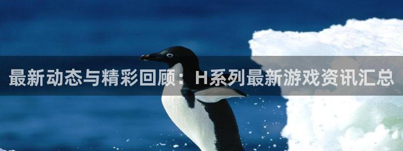 极悦娱乐Ii：最新动态与精彩回顾：H系列最新游戏资讯汇总