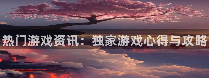 极悦娱乐平台注册开户：热门游戏资讯：独家游戏心得与攻略