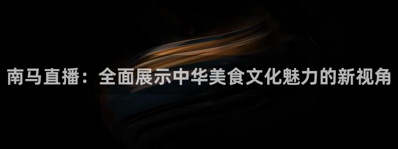 新球网直播：南马直播：全面展示中华美食文化魅力的新视角